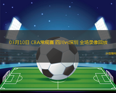 03月10日 CBA常規(guī)賽 四川vs深圳 全場錄像回放