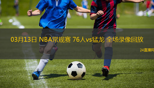 03月13日 NBA常規(guī)賽 76人vs猛龍 全場(chǎng)錄像回放