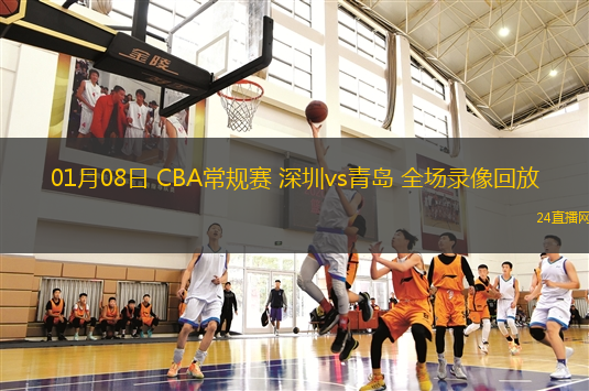 01月08日 CBA常規(guī)賽 深圳vs青島 全場錄像回放