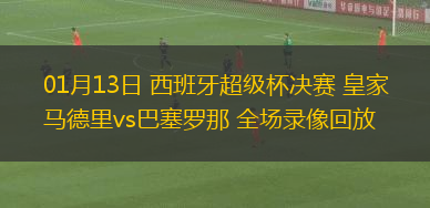 01月13日 西班牙超級杯決賽 皇家馬德里vs巴塞羅那 全場錄像回放