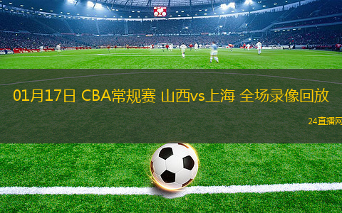 01月17日 CBA常規(guī)賽 山西vs上海 全場(chǎng)錄像回放