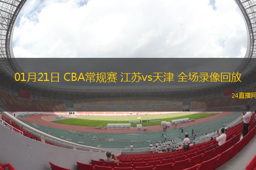 01月21日 CBA常規(guī)賽 江蘇vs天津 全場(chǎng)錄像回放