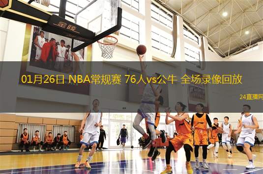 01月26日 NBA常規(guī)賽 76人vs公牛 全場(chǎng)錄像回放