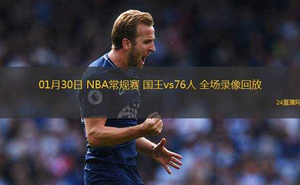 01月30日 NBA常規(guī)賽 國(guó)王vs76人 全場(chǎng)錄像回放